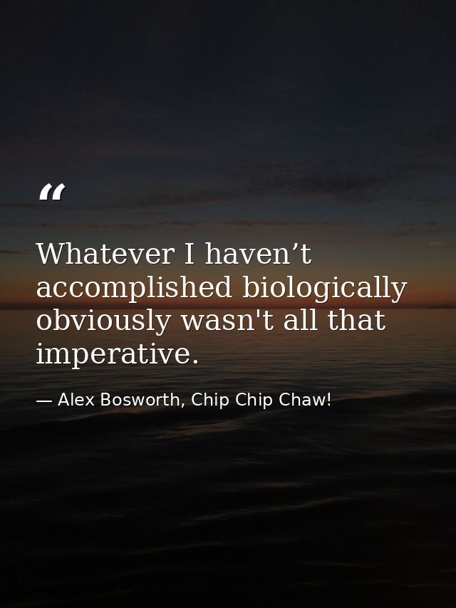 Whatever I haven’t accomplished biologically obviously wasn't all that imperative. — Alex Bosworth, Chip Chip Chaw!