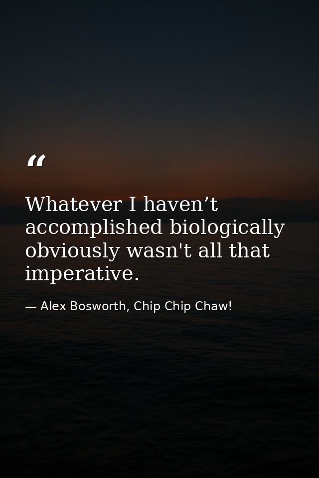Whatever I haven’t accomplished biologically obviously wasn't all that imperative. — Alex Bosworth, Chip Chip Chaw!