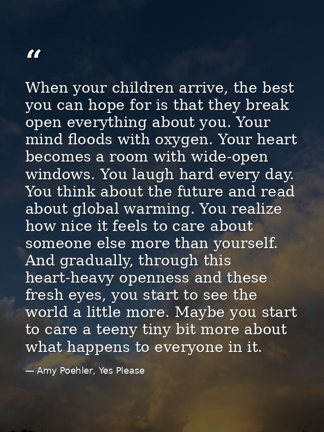 When your children arrive, the best you can hope for is that they break open everything about you. Your mind floods with — Amy Poehler, Yes Please