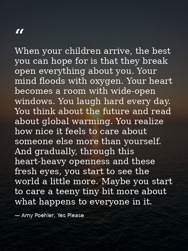 When your children arrive, the best you can hope for is that they break open everything about you. Your mind floods with — Amy Poehler, Yes Please