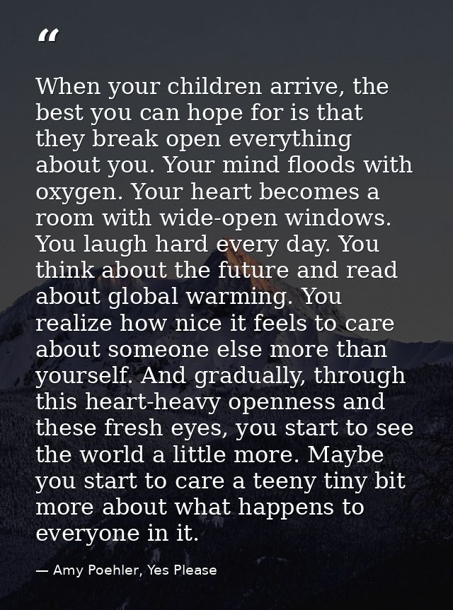When your children arrive, the best you can hope for is that they break open everything about you. Your mind floods with — Amy Poehler, Yes Please