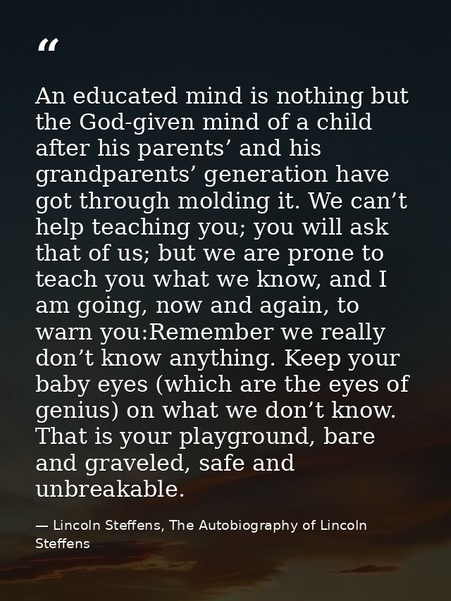 An educated mind is nothing but the God-given mind of a child after his parents’ and his grandparents’ generation have g — Lincoln Steffens, The Autobiography of Lincoln Steffens