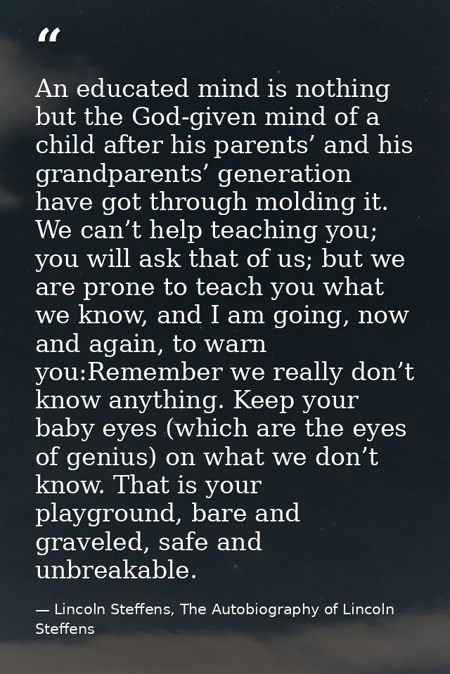 An educated mind is nothing but the God-given mind of a child after his parents’ and his grandparents’ generation have g — Lincoln Steffens, The Autobiography of Lincoln Steffens