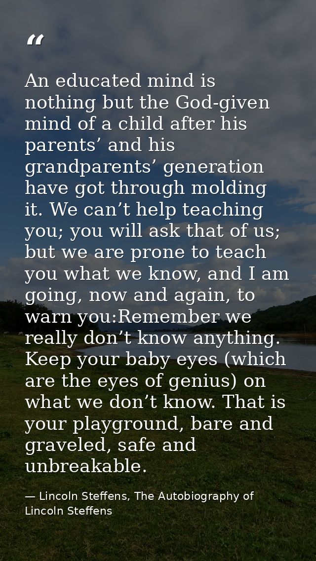An educated mind is nothing but the God-given mind of a child after his parents’ and his grandparents’ generation have g — Lincoln Steffens, The Autobiography of Lincoln Steffens
