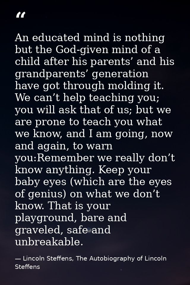 An educated mind is nothing but the God-given mind of a child after his parents’ and his grandparents’ generation have g — Lincoln Steffens, The Autobiography of Lincoln Steffens