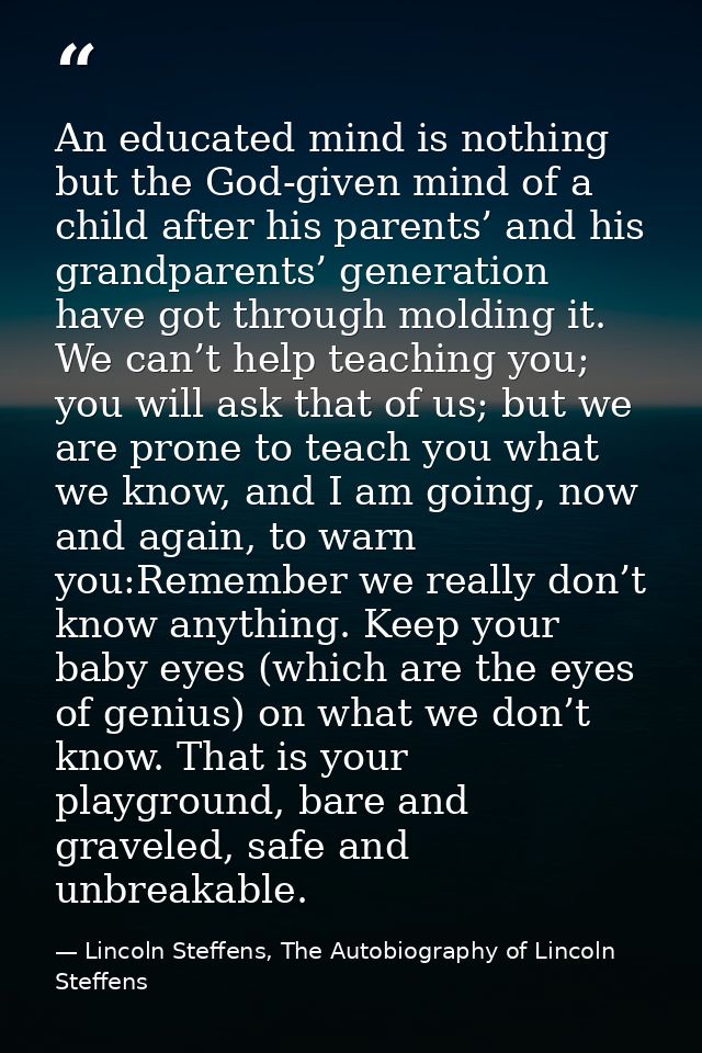 An educated mind is nothing but the God-given mind of a child after his parents’ and his grandparents’ generation have g — Lincoln Steffens, The Autobiography of Lincoln Steffens