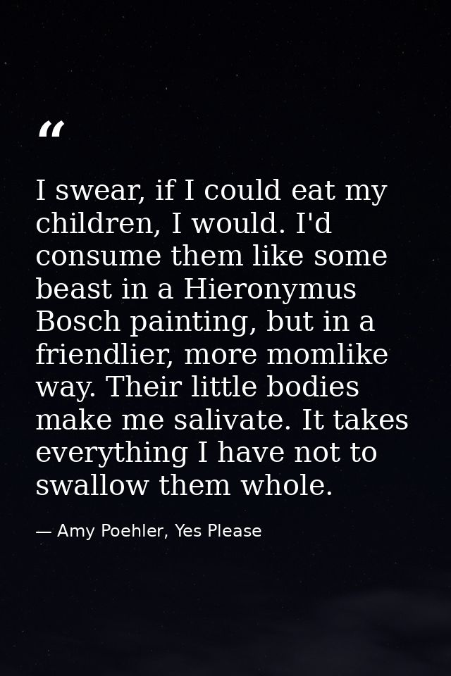 I swear, if I could eat my children, I would. I'd consume them like some beast in a Hieronymus Bosch painting, but in a  — Amy Poehler, Yes Please