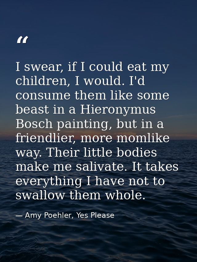 I swear, if I could eat my children, I would. I'd consume them like some beast in a Hieronymus Bosch painting, but in a  — Amy Poehler, Yes Please