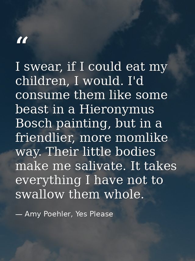 I swear, if I could eat my children, I would. I'd consume them like some beast in a Hieronymus Bosch painting, but in a  — Amy Poehler, Yes Please