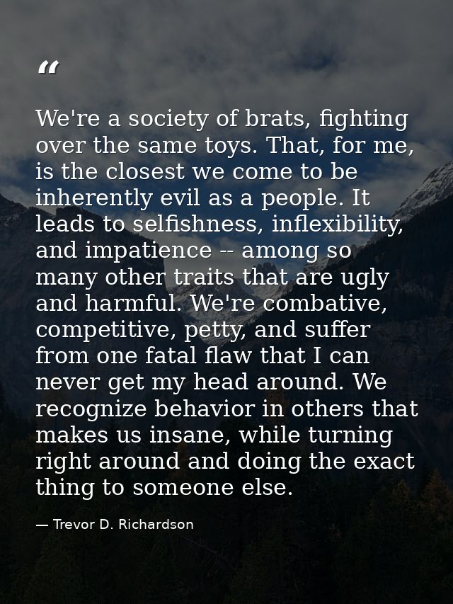 We're a society of brats, fighting over the same toys. That, for me, is the closest we come to be inherently evil as a p — Trevor D. Richardson