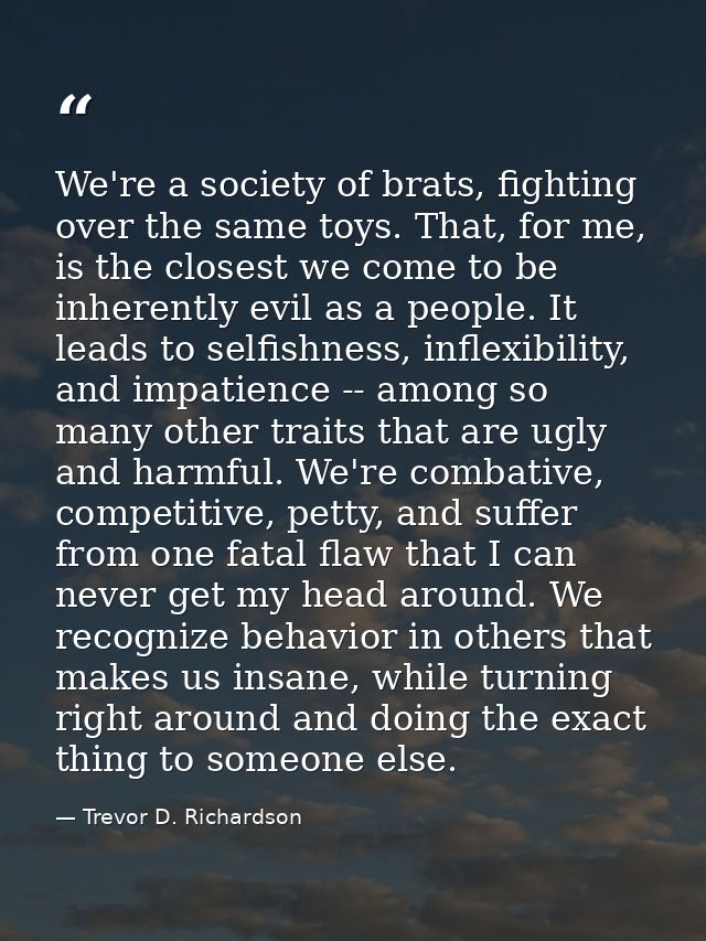 We're a society of brats, fighting over the same toys. That, for me, is the closest we come to be inherently evil as a p — Trevor D. Richardson