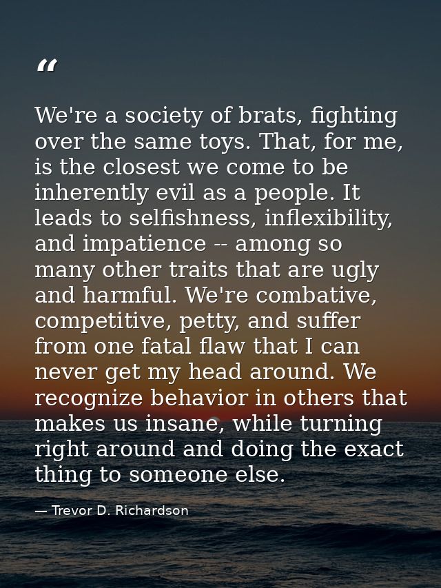 We're a society of brats, fighting over the same toys. That, for me, is the closest we come to be inherently evil as a p — Trevor D. Richardson