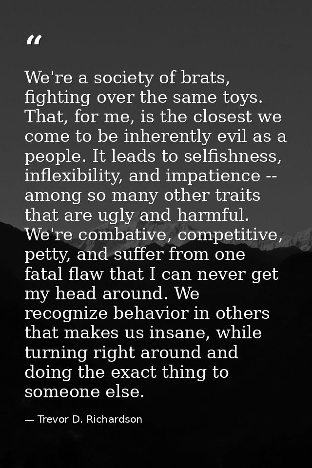 We're a society of brats, fighting over the same toys. That, for me, is the closest we come to be inherently evil as a p — Trevor D. Richardson