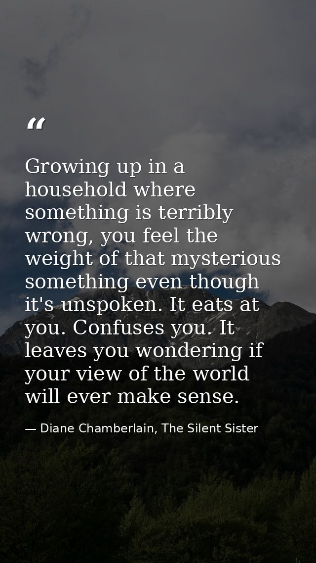 Growing up in a household where something is terribly wrong, you feel the weight of that mysterious something even thoug — Diane Chamberlain, The Silent Sister