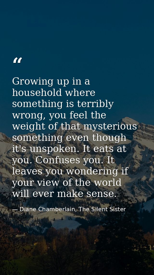 Growing up in a household where something is terribly wrong, you feel the weight of that mysterious something even thoug — Diane Chamberlain, The Silent Sister
