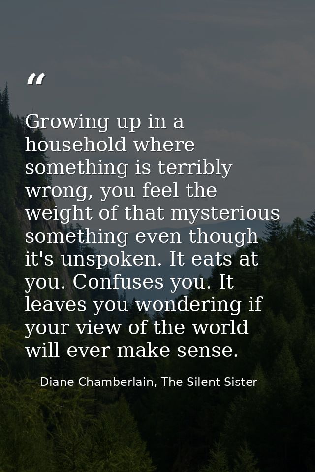 Growing up in a household where something is terribly wrong, you feel the weight of that mysterious something even thoug — Diane Chamberlain, The Silent Sister