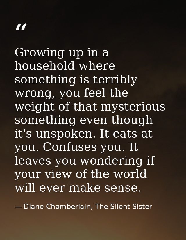 Growing up in a household where something is terribly wrong, you feel the weight of that mysterious something even thoug — Diane Chamberlain, The Silent Sister