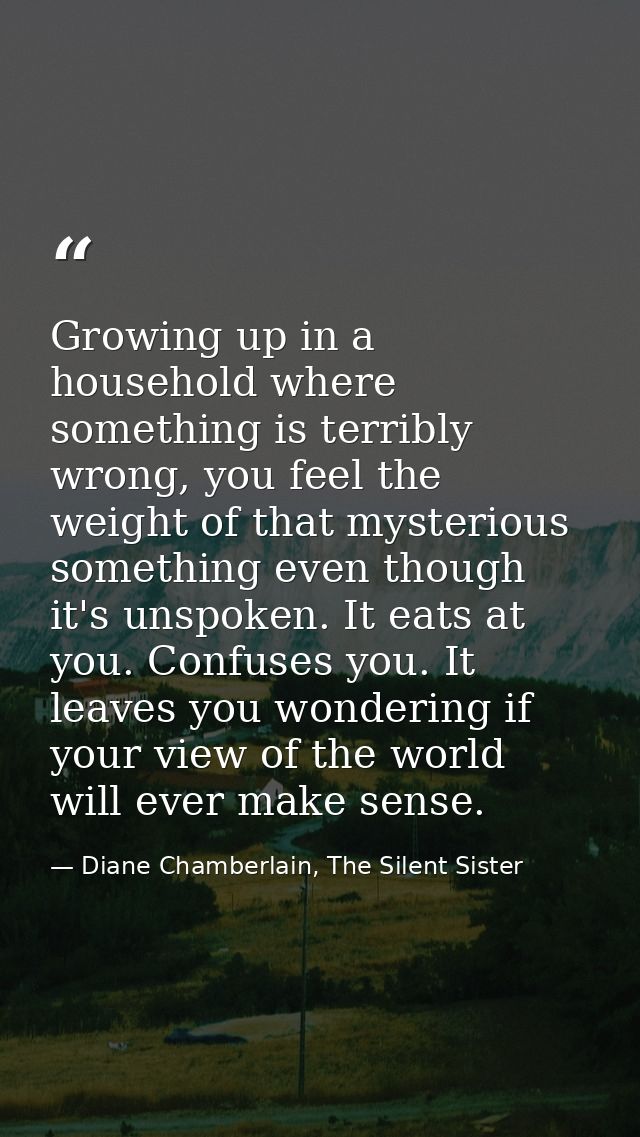 Growing up in a household where something is terribly wrong, you feel the weight of that mysterious something even thoug — Diane Chamberlain, The Silent Sister