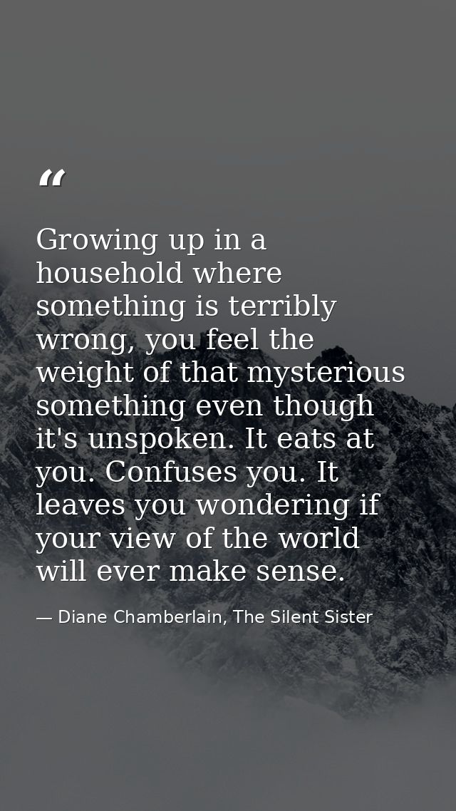Growing up in a household where something is terribly wrong, you feel the weight of that mysterious something even thoug — Diane Chamberlain, The Silent Sister