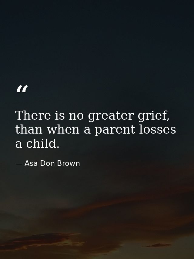 There is no greater grief, than when a parent losses a child. — Asa Don Brown