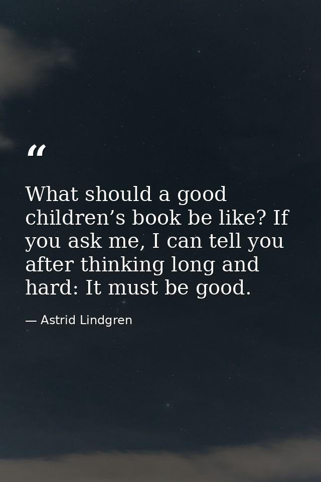 What should a good children’s book be like? If you ask me, I can tell you after thinking long and hard: It must be good. — Astrid Lindgren