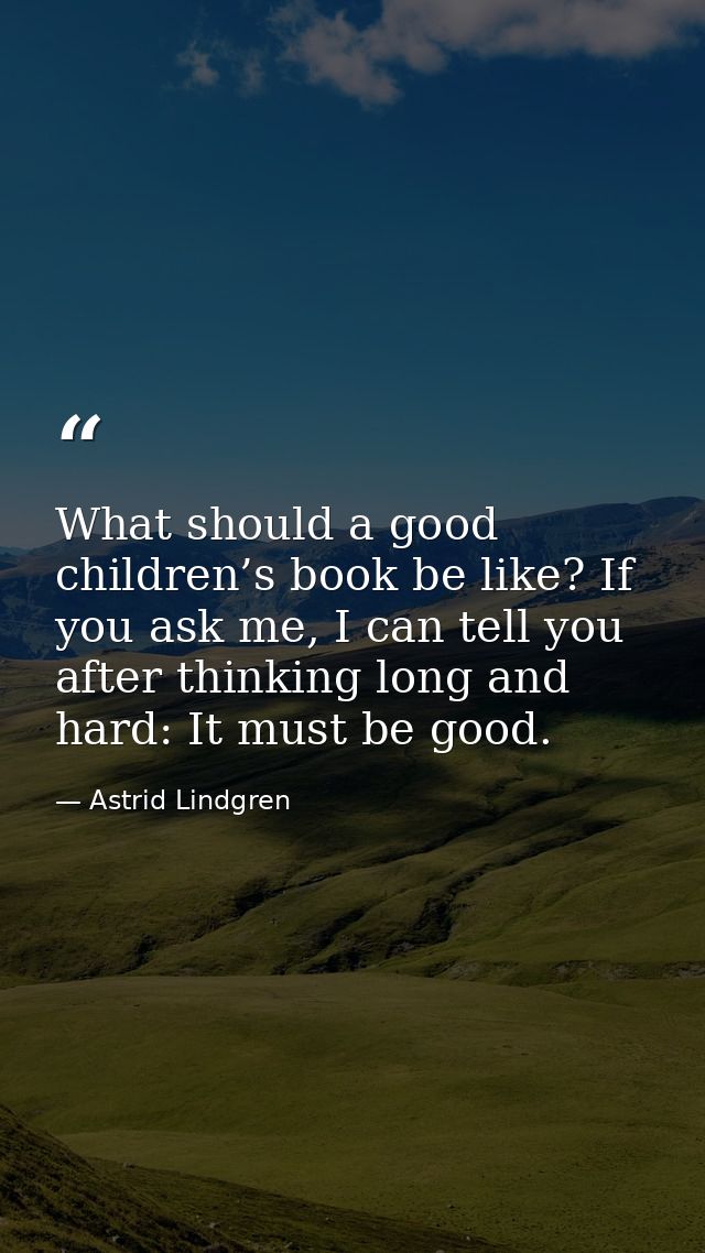 What should a good children’s book be like? If you ask me, I can tell you after thinking long and hard: It must be good. — Astrid Lindgren