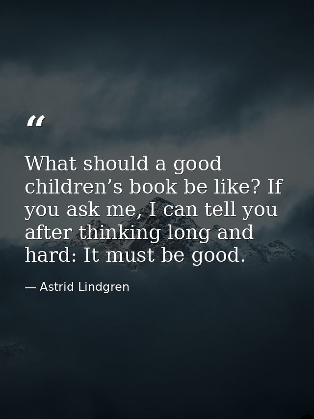 What should a good children’s book be like? If you ask me, I can tell you after thinking long and hard: It must be good. — Astrid Lindgren