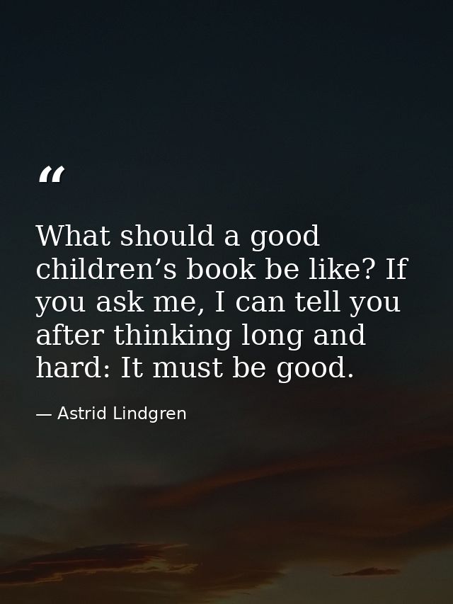 What should a good children’s book be like? If you ask me, I can tell you after thinking long and hard: It must be good. — Astrid Lindgren