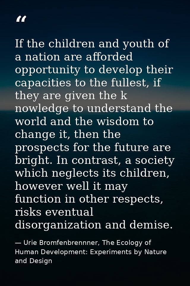 If the children and youth of a nation are afforded opportunity to develop their capacities to the fullest, if they are g — Urie Bromfenbrennner, The Ecology of Human Development: Experiments by Nature and Design