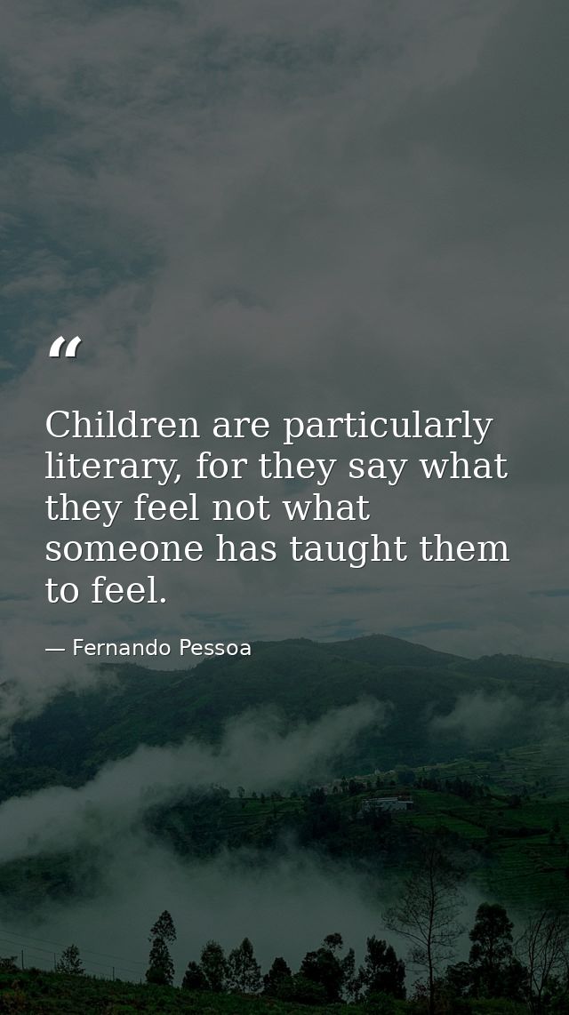Children are particularly literary, for they say what they feel not what someone has taught them to feel. — Fernando Pessoa