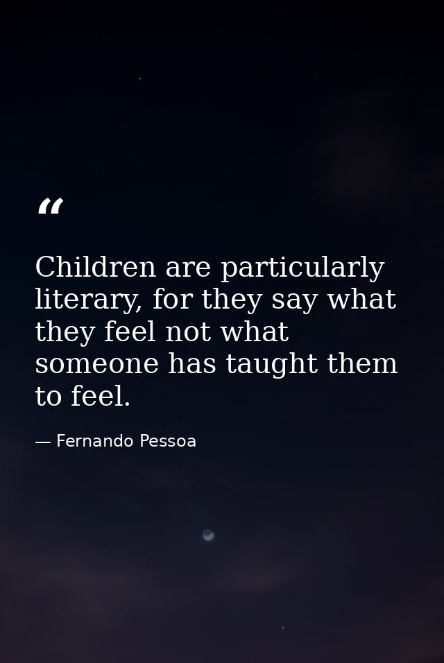 Children are particularly literary, for they say what they feel not what someone has taught them to feel. — Fernando Pessoa