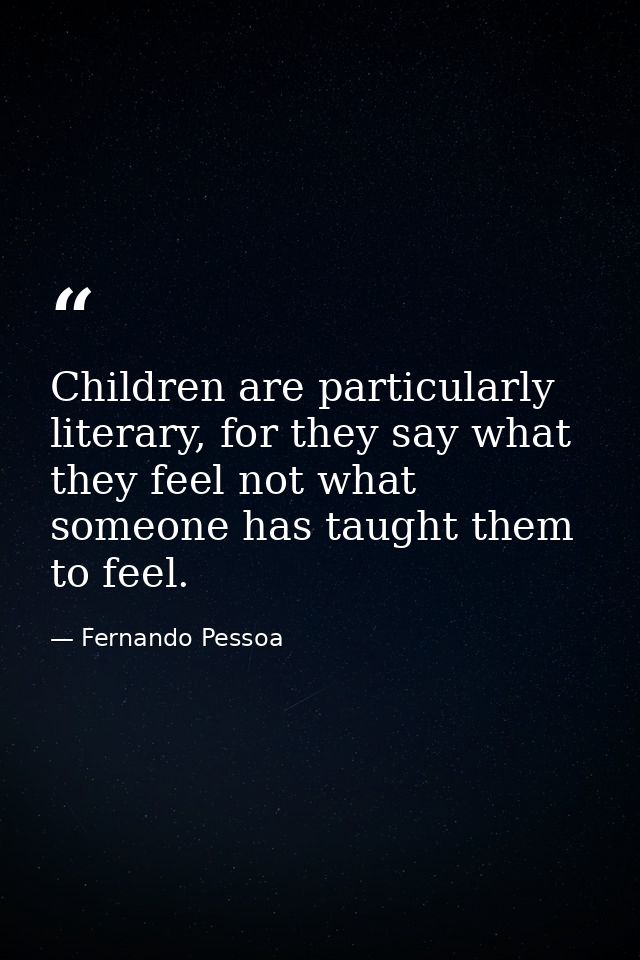 Children are particularly literary, for they say what they feel not what someone has taught them to feel. — Fernando Pessoa