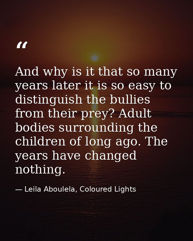 And why is it that so many years later it is so easy to distinguish the bullies from their prey? Adult bodies surroundin — Leila Aboulela, Coloured Lights