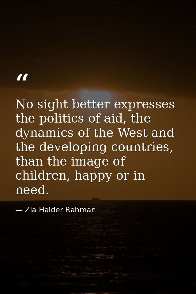 No sight better expresses the politics of aid, the dynamics of the West and the developing countries, than the image of  — Zia Haider Rahman