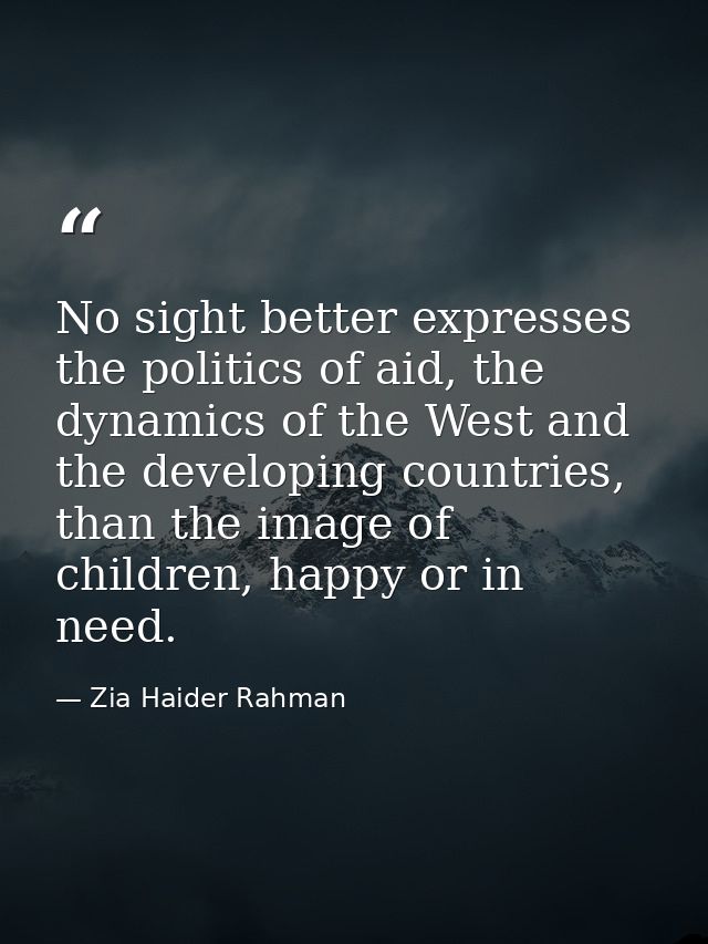 No sight better expresses the politics of aid, the dynamics of the West and the developing countries, than the image of  — Zia Haider Rahman