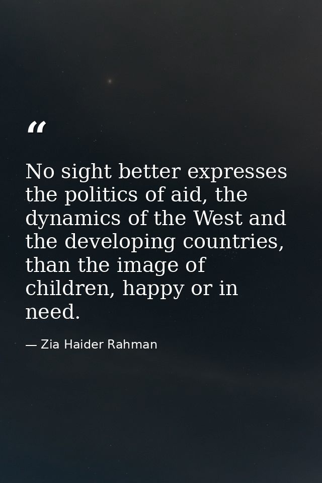 No sight better expresses the politics of aid, the dynamics of the West and the developing countries, than the image of  — Zia Haider Rahman