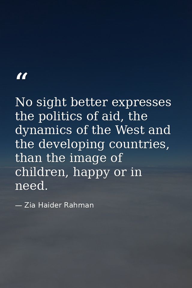 No sight better expresses the politics of aid, the dynamics of the West and the developing countries, than the image of  — Zia Haider Rahman