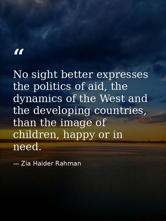 No sight better expresses the politics of aid, the dynamics of the West and the developing countries, than the image of  — Zia Haider Rahman