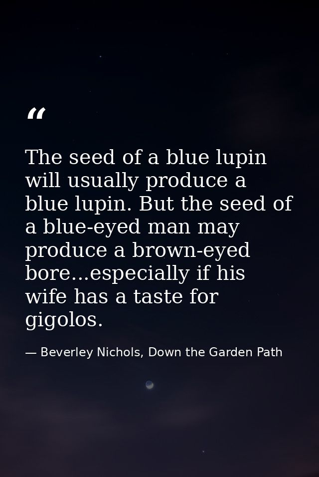 The seed of a blue lupin will usually produce a blue lupin. But the seed of a blue-eyed man may produce a brown-eyed bor — Beverley Nichols, Down the Garden Path