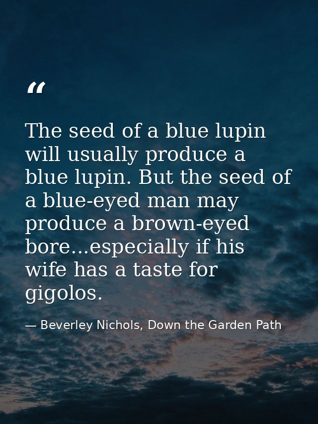 The seed of a blue lupin will usually produce a blue lupin. But the seed of a blue-eyed man may produce a brown-eyed bor — Beverley Nichols, Down the Garden Path