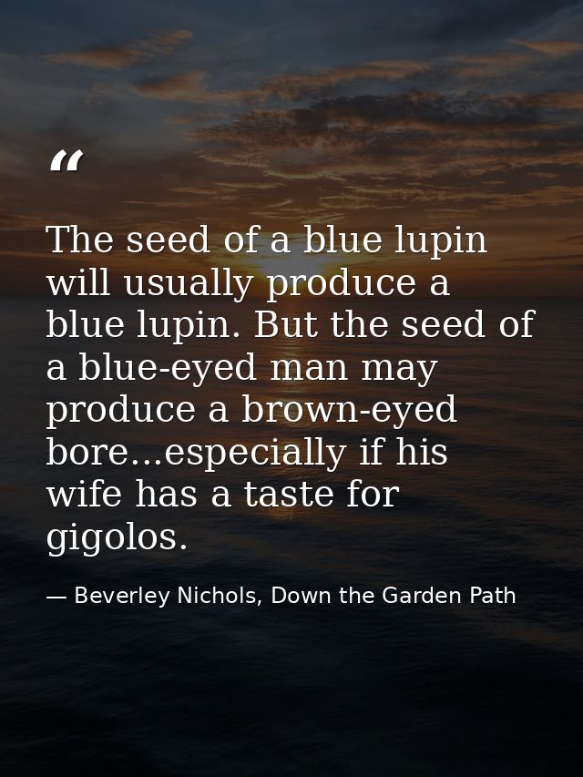 The seed of a blue lupin will usually produce a blue lupin. But the seed of a blue-eyed man may produce a brown-eyed bor — Beverley Nichols, Down the Garden Path