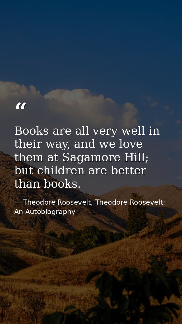 Books are all very well in their way, and we love them at Sagamore Hill; but children are better than books. — Theodore Roosevelt, Theodore Roosevelt: An Autobiography