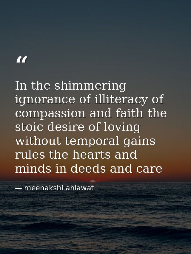 In the shimmering ignorance of illiteracy of compassion and faith the stoic desire of loving without temporal gains rule — meenakshi ahlawat
