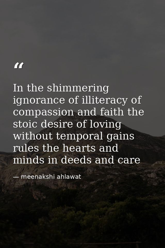 In the shimmering ignorance of illiteracy of compassion and faith the stoic desire of loving without temporal gains rule — meenakshi ahlawat