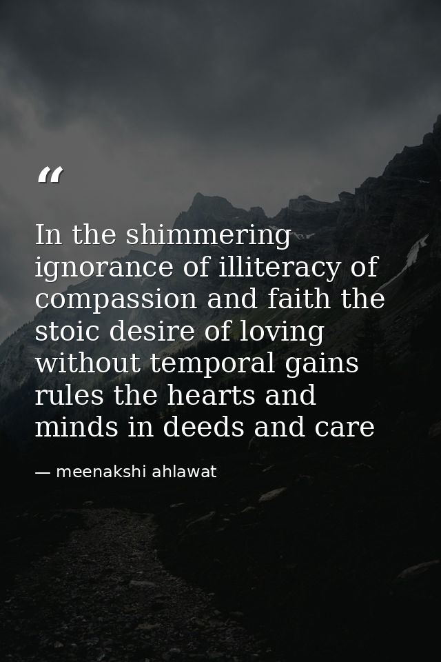 In the shimmering ignorance of illiteracy of compassion and faith the stoic desire of loving without temporal gains rule — meenakshi ahlawat