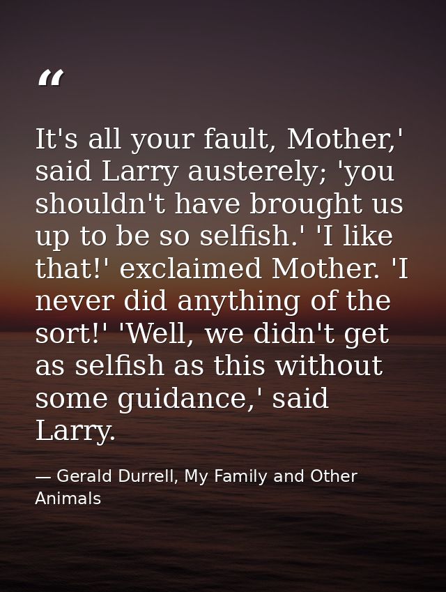 It's all your fault, Mother,' said Larry austerely; 'you shouldn't have brought us up to be so selfish.' 'I like that!'  — Gerald Durrell, My Family and Other Animals