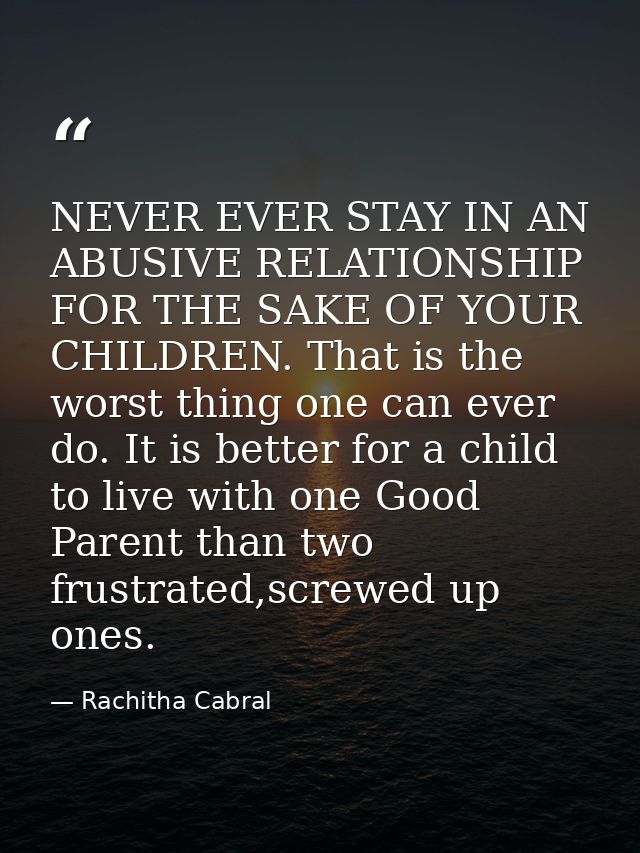 NEVER EVER STAY IN AN ABUSIVE RELATIONSHIP FOR THE SAKE OF YOUR CHILDREN. That is the worst thing one can ever do. It is — Rachitha Cabral