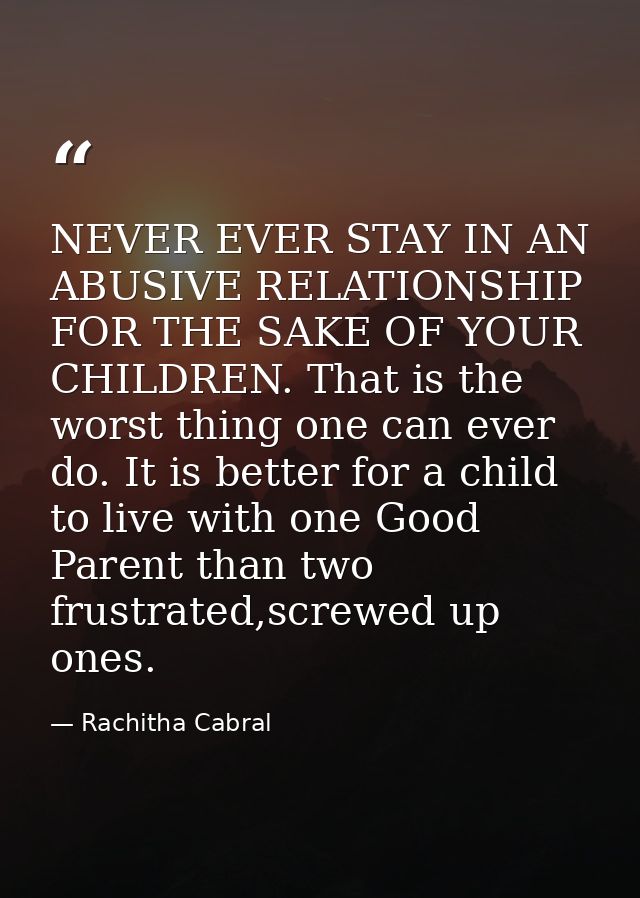 NEVER EVER STAY IN AN ABUSIVE RELATIONSHIP FOR THE SAKE OF YOUR CHILDREN. That is the worst thing one can ever do. It is — Rachitha Cabral