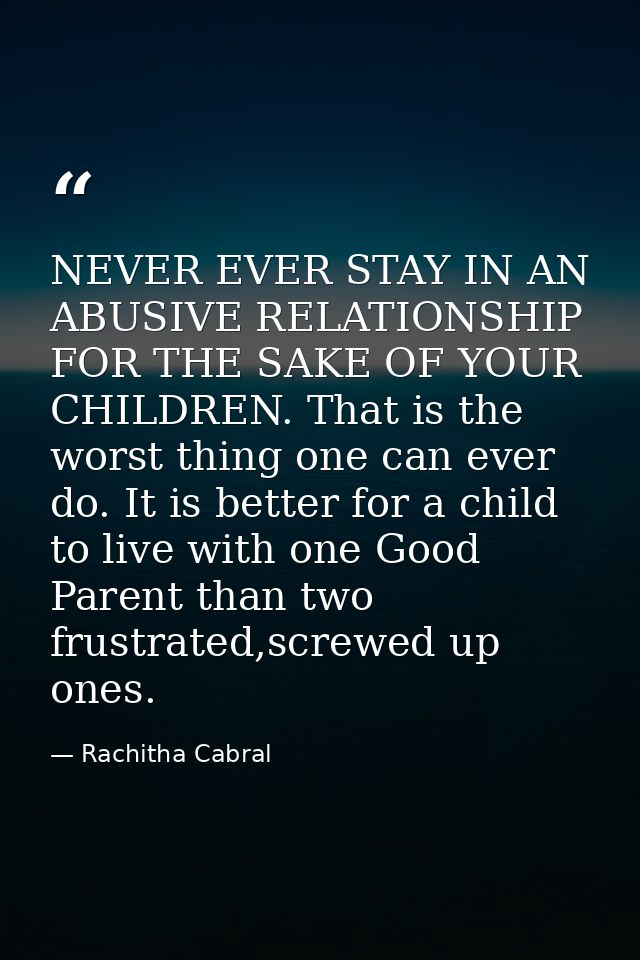 NEVER EVER STAY IN AN ABUSIVE RELATIONSHIP FOR THE SAKE OF YOUR CHILDREN. That is the worst thing one can ever do. It is — Rachitha Cabral