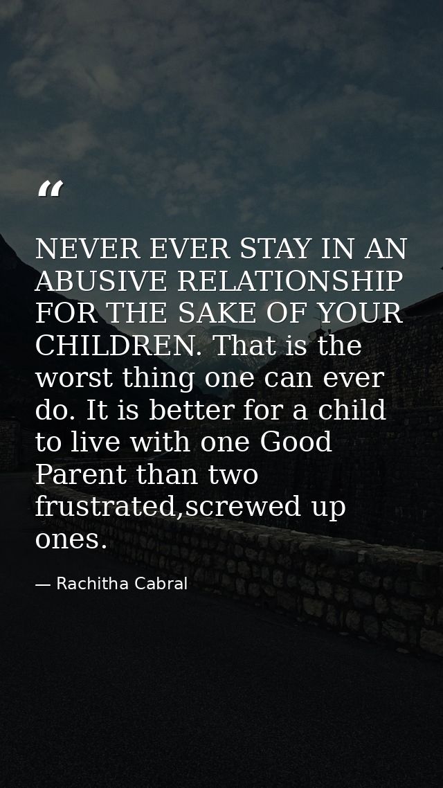 NEVER EVER STAY IN AN ABUSIVE RELATIONSHIP FOR THE SAKE OF YOUR CHILDREN. That is the worst thing one can ever do. It is — Rachitha Cabral